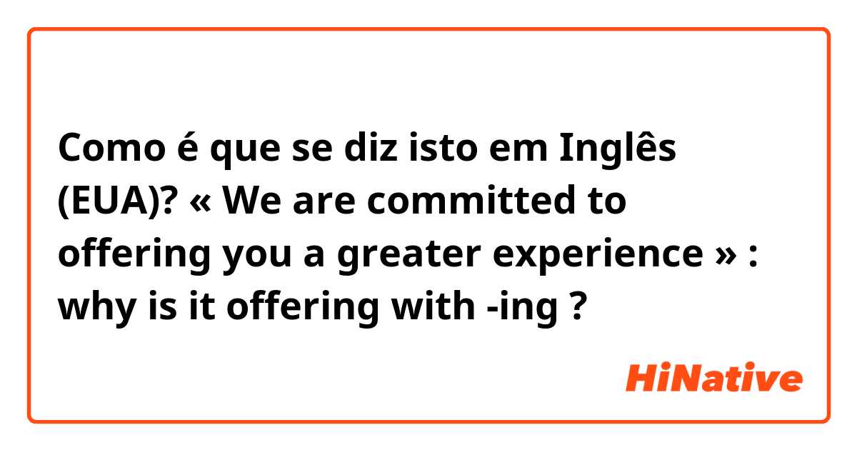 Como é que se diz isto em Inglês (EUA)? « We are committed to offering you a greater experience » : why is it offering with -ing ? 🙂