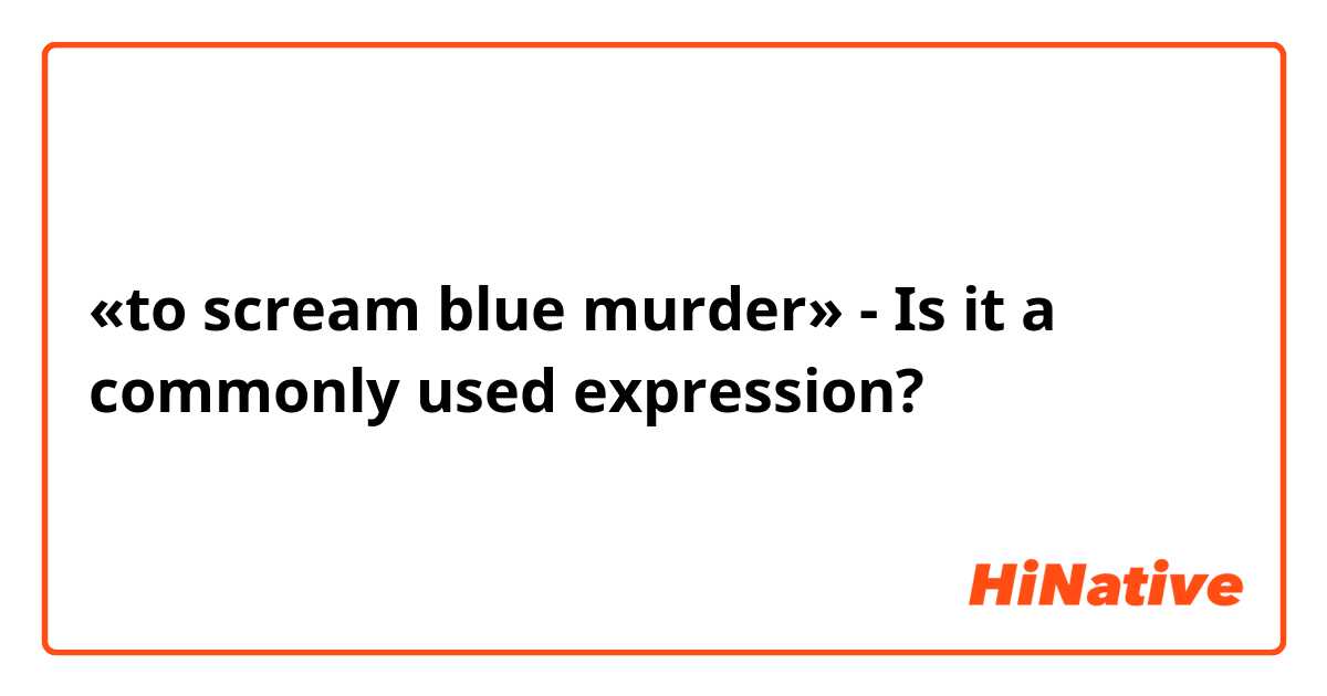 «to scream blue murder» - Is it a commonly used expression?