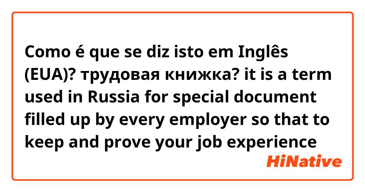 Como é que se diz isto em Inglês (EUA)? трудовая книжка? it is a term used in Russia for special document filled up by every employer so that to keep and prove your job experience 