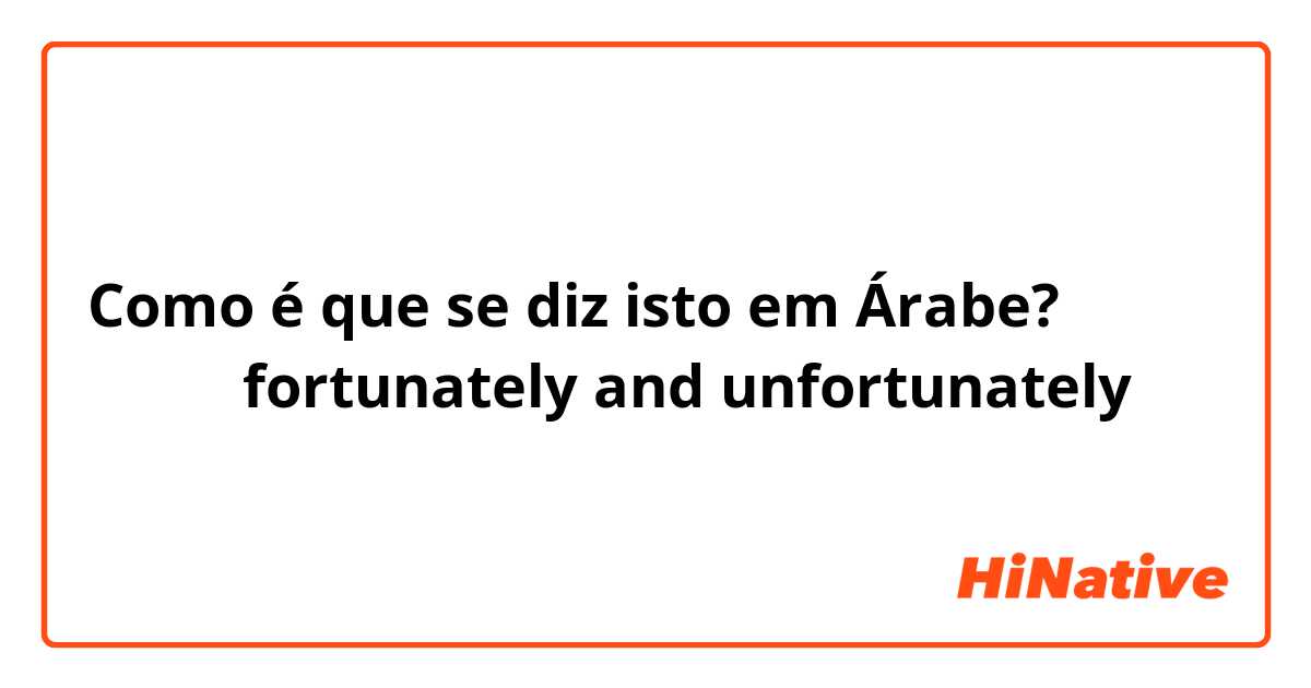 Como é que se diz isto em Árabe? كيف نقول fortunately and unfortunately 