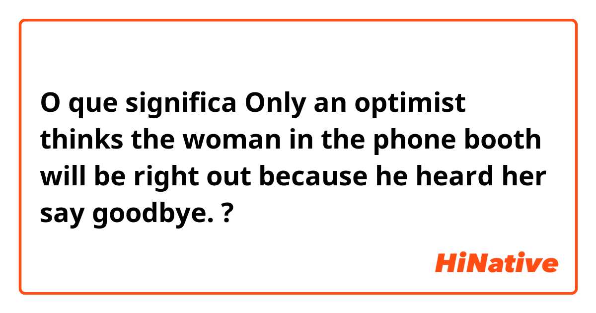 O que significa ​​Only an optimist thinks the woman in the phone booth will be right out because he heard her say goodbye.?