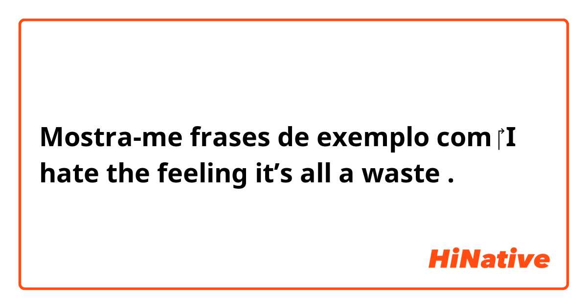 Mostra-me frases de exemplo com ​‎ I hate the feeling it’s all a waste.