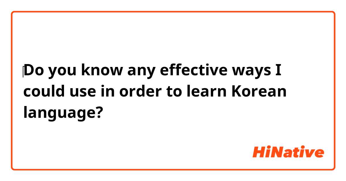 ​‎Do you know any effective ways I could use in order to learn Korean language?