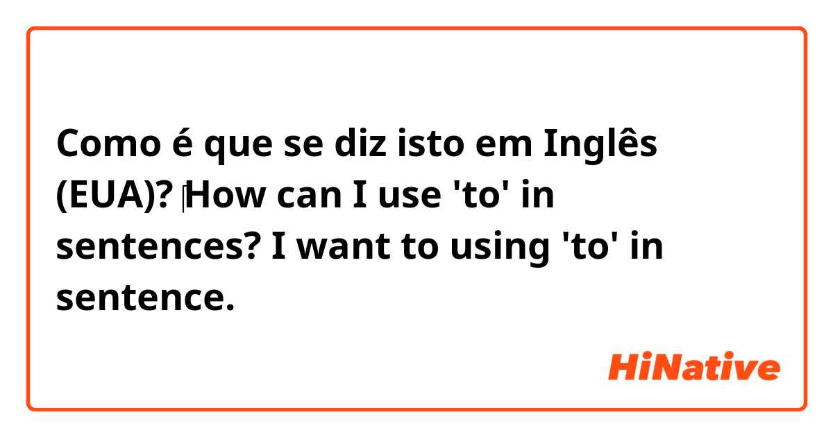 Como é que se diz isto em Inglês (EUA)? ​‎How can I use 'to' in sentences? I want to using 'to' in sentence.