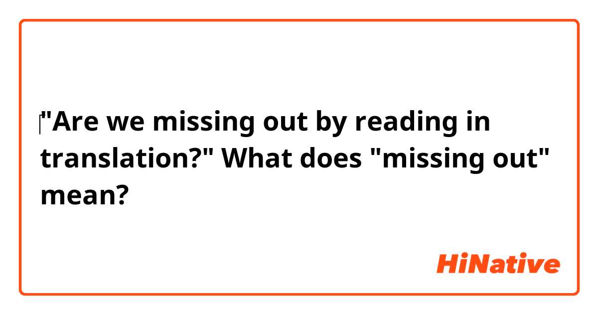 ‎"Are we missing out by reading in translation?"
 
   What does "missing out" mean?
