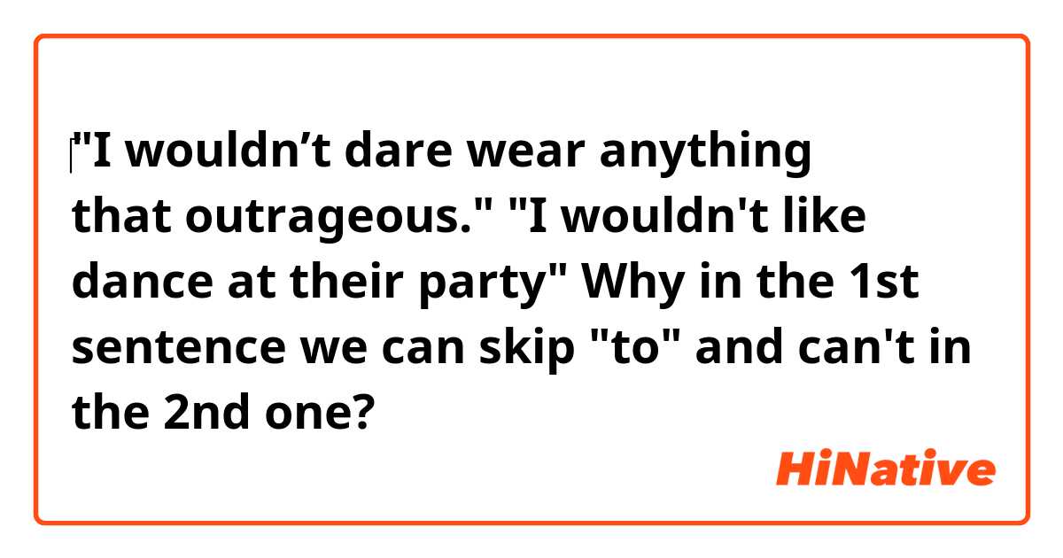 ‎"I wouldn’t dare wear anything that outrageous."
"I wouldn't like dance at their party"
Why in the 1st sentence we can skip "to" and can't in the 2nd one?