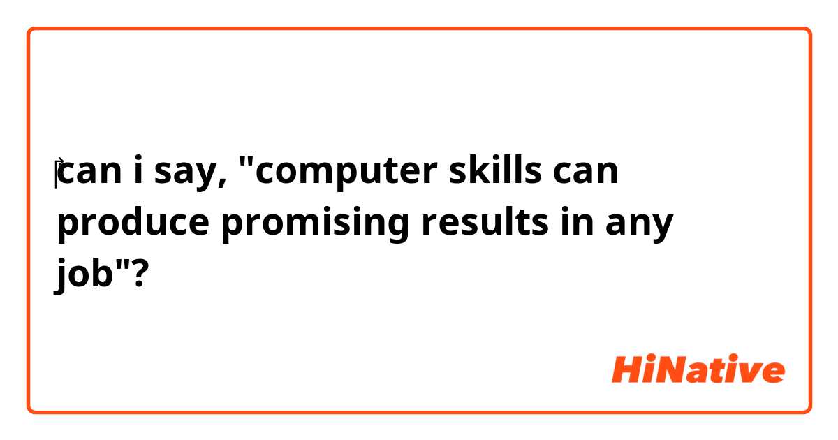 ‎‎‎can i say, "computer skills can produce promising results in any job"?