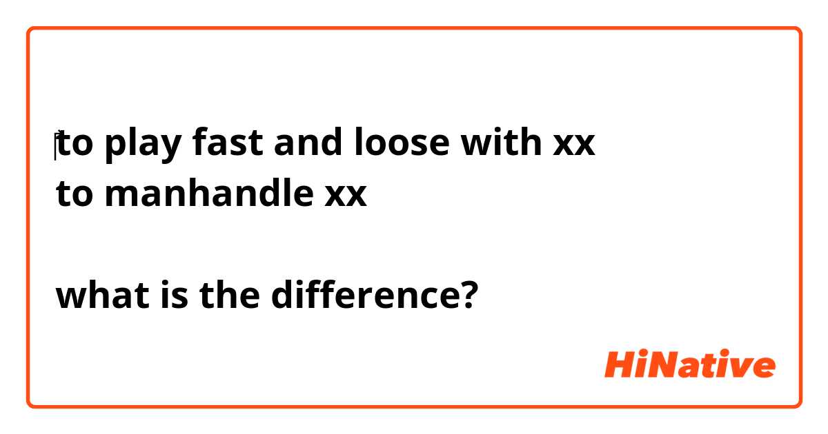 ‎‎‎to play fast and loose with xx
to manhandle xx

what is the difference?
