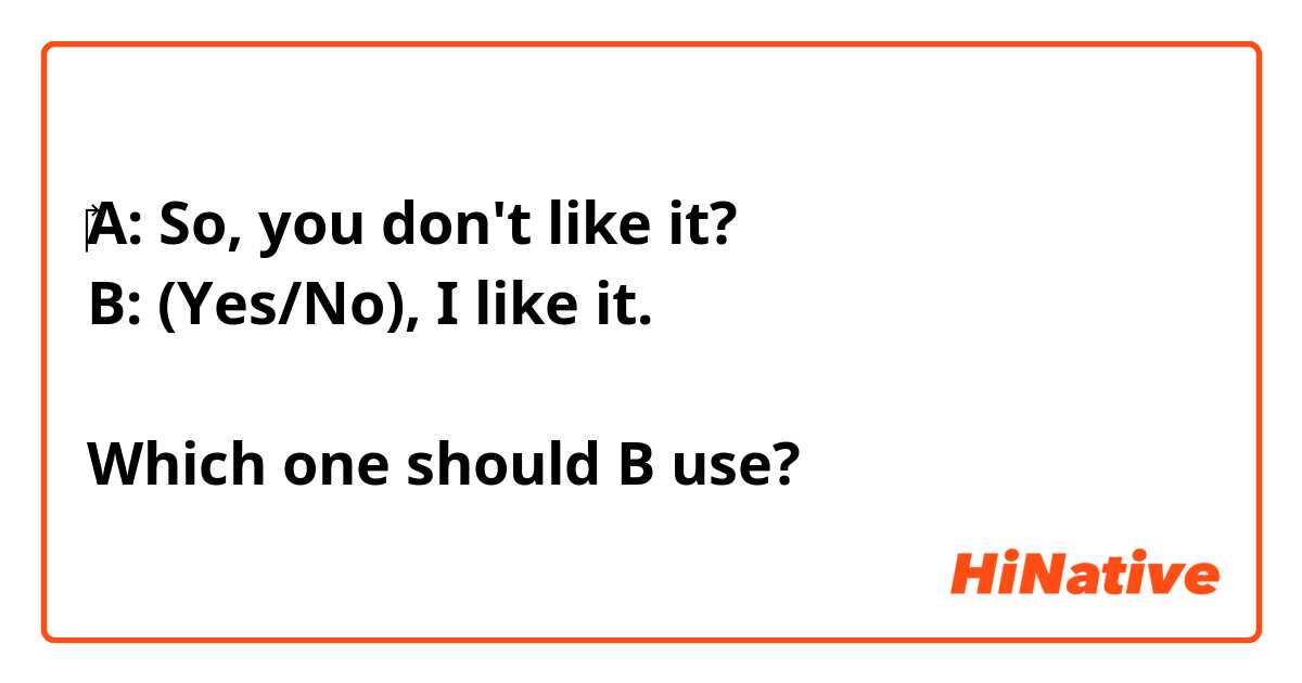 ‎A: So, you don't like it?
B: (Yes/No), I like it.

Which one should B use?