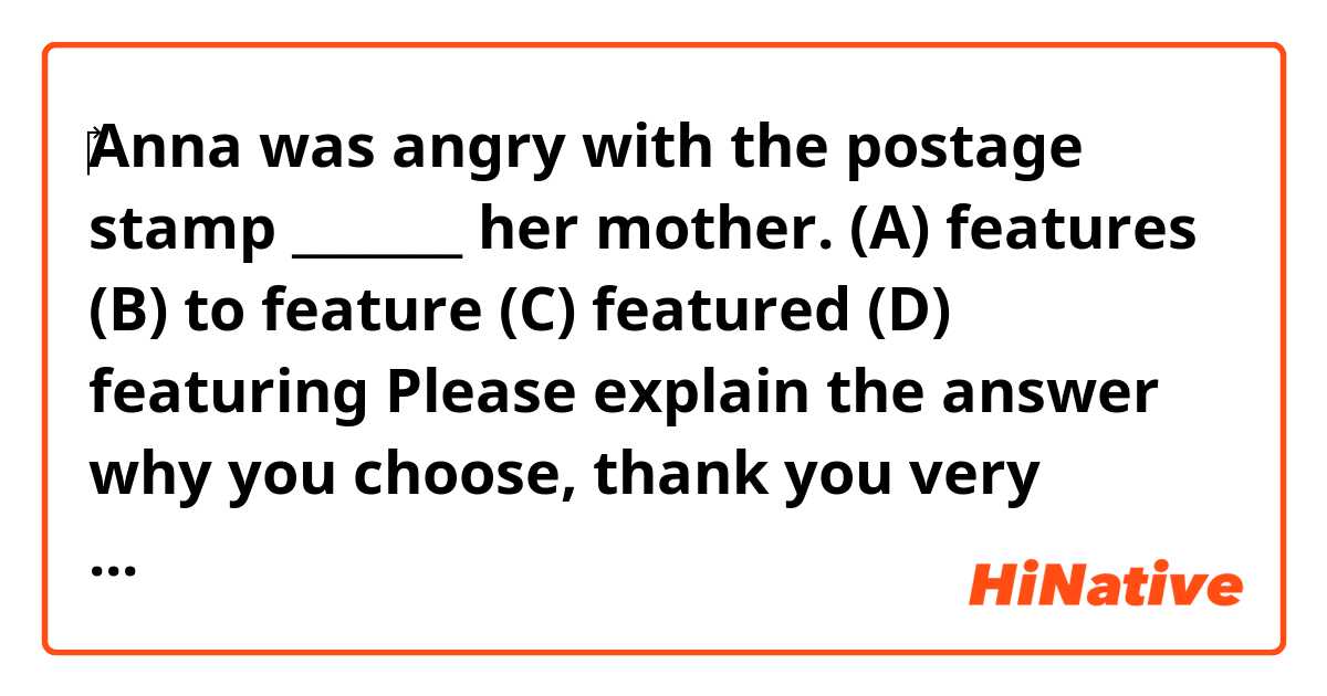 ‎Anna was angry with the postage stamp _______ her mother.

(A) features
(B) to feature
(C) featured
(D) featuring

Please explain the answer why you choose, thank you very much.