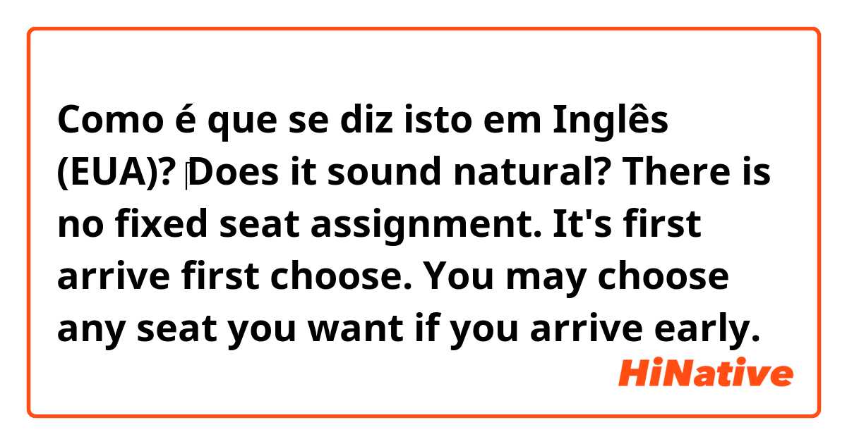 Como é que se diz isto em Inglês (EUA)? ‎Does it sound natural? 
There is no fixed seat assignment. It's first arrive first choose. You may choose any seat you want if you arrive early.