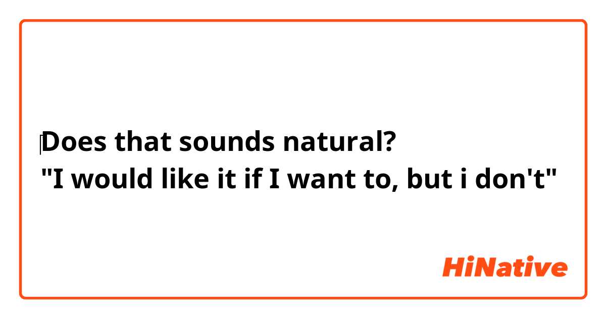 ‎Does that sounds natural?
"I would like it if I want to, but i don't"