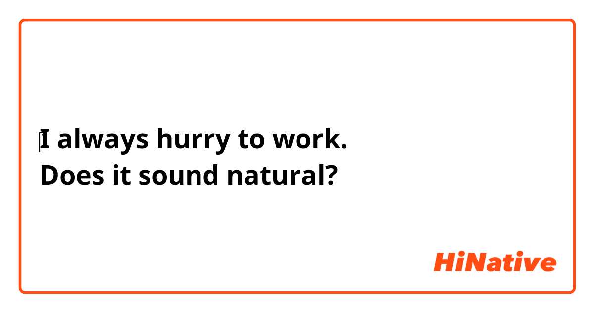 ‎I always hurry to work.
Does it sound natural?