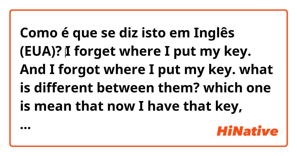 Como é que se diz isto em Inglês (EUA)? ‎I forget where I put my key. And I forgot where I put my key. what is different between them? which one is mean that now I have that key, because I found it? 는 영어(미국)로 뭐라고 말하나요?