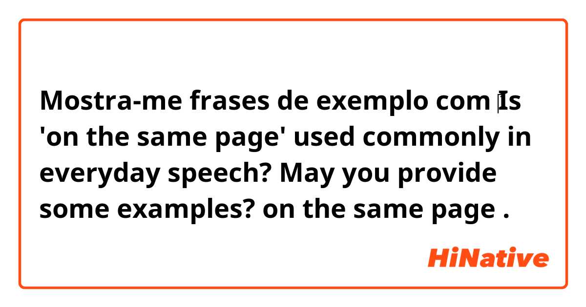 Mostra-me frases de exemplo com ‎Is 'on the same page' used commonly in everyday speech? 
May you provide some examples? 

on the same page.