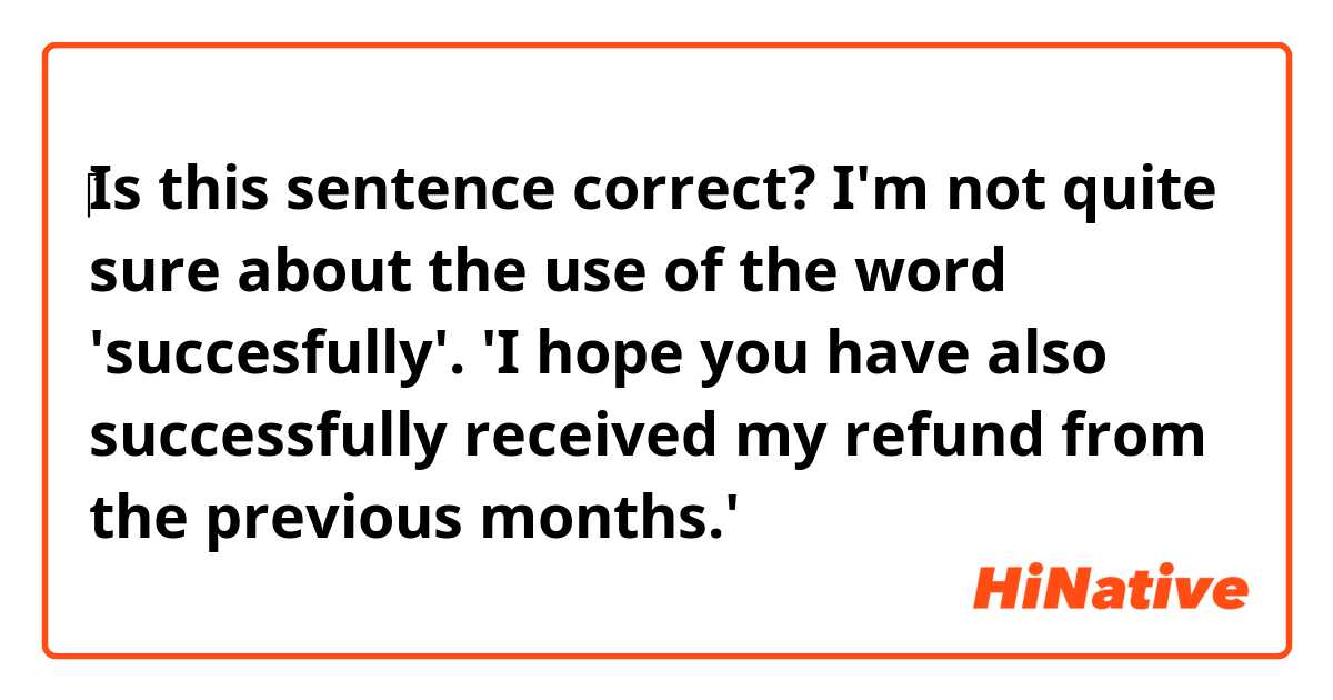 ‎Is this sentence correct? I'm not quite sure about the use of the word 'succesfully'.

'I hope you have also successfully received my refund from the previous months.'