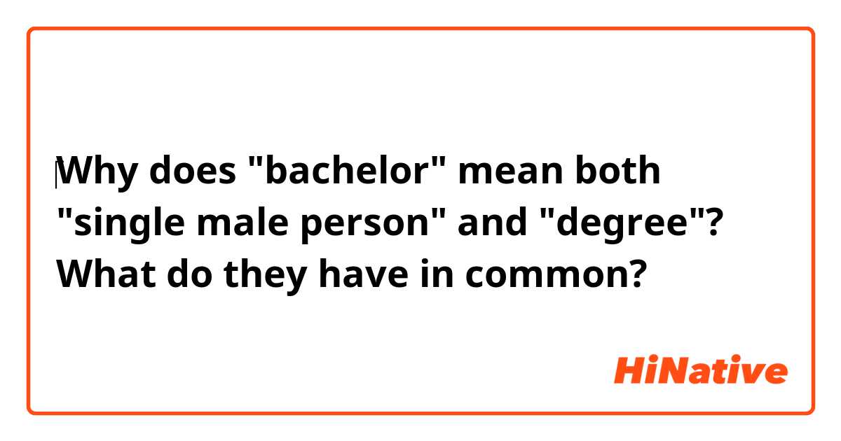 ‎Why does "bachelor" mean both "single male person" and "degree"? What do they have in common?