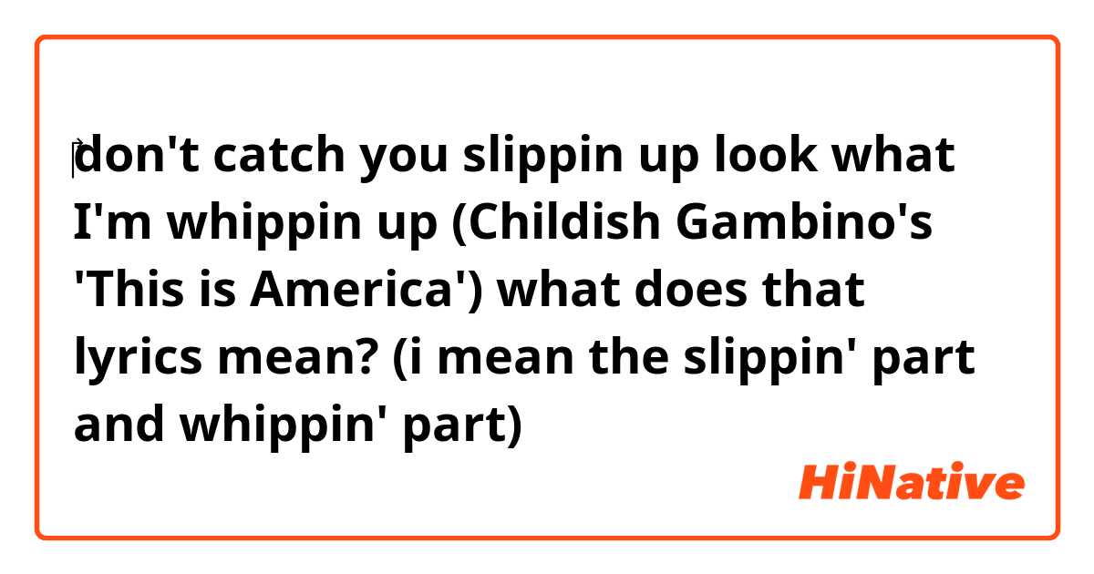 ‎don't catch you slippin up
look what I'm whippin up
(Childish Gambino's 'This is America')

what does that lyrics mean?
(i mean the slippin' part and whippin' part)
