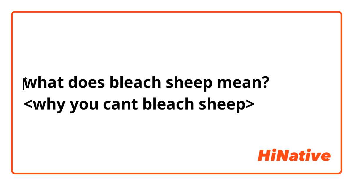 ‎what does bleach sheep mean?
<why you cant bleach sheep>