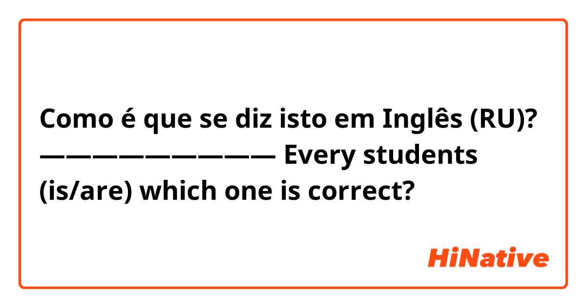 Como é que se diz isto em Inglês (RU)? ————————— Every students (is/are) which one is correct?