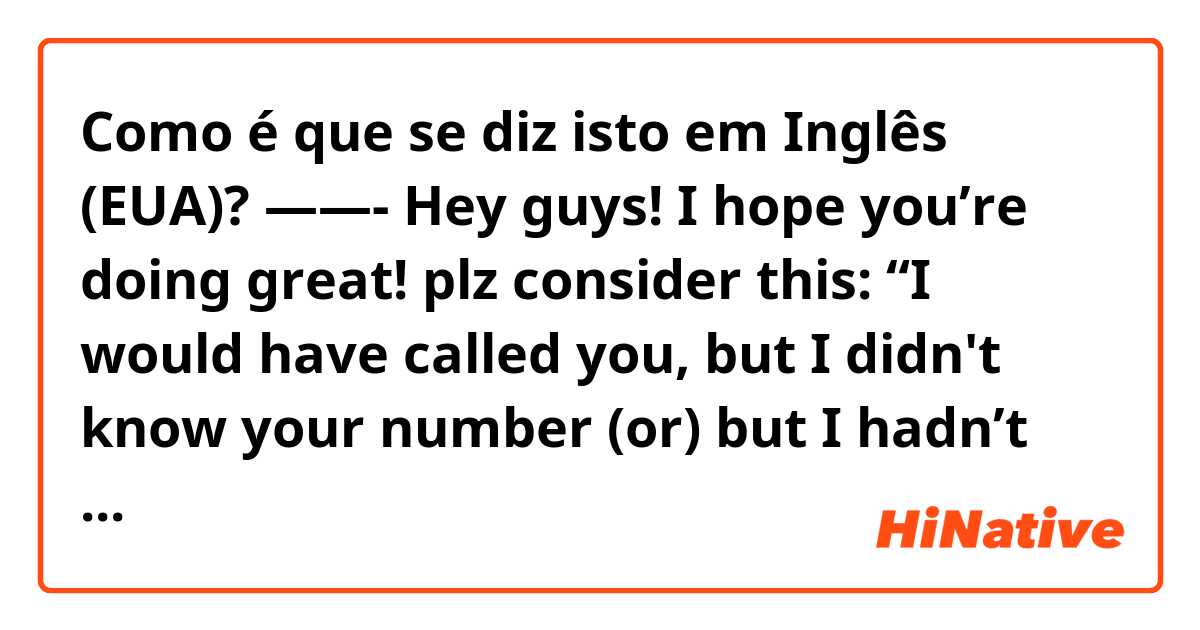 Como é que se diz isto em Inglês (EUA)? ——- Hey guys! I hope you’re doing great! plz consider this: “I would have called you, but I didn't know your number (or) but I hadn’t knew your number” which one sounds natural? thanks! 