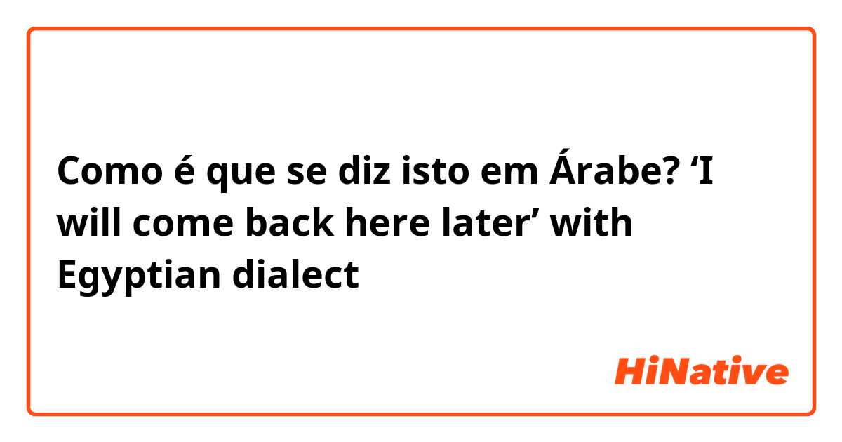 Como é que se diz isto em Árabe? ‘I will come back here later’ with Egyptian dialect
