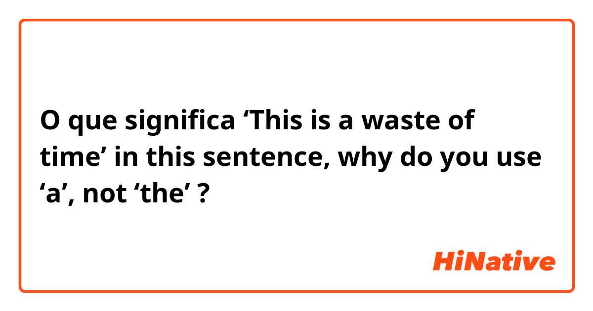 O que significa ‘This is a waste of time’ in this sentence, why do you use ‘a’, not ‘the’?