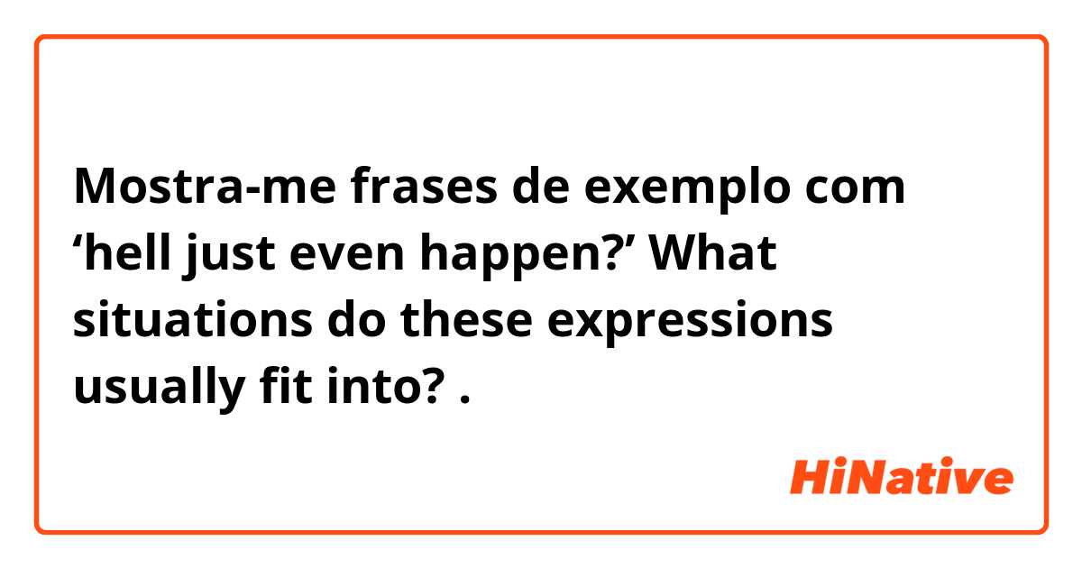 Mostra-me frases de exemplo com ‘hell just even happen?’ What situations do these expressions usually fit into?.
