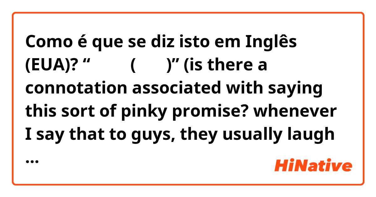 Como é que se diz isto em Inglês (EUA)? “ゆびきり(指切り)” (is there a connotation associated with saying this sort of pinky promise? whenever I say that to guys, they usually laugh and ask how I even knew what that was or they call me cute)