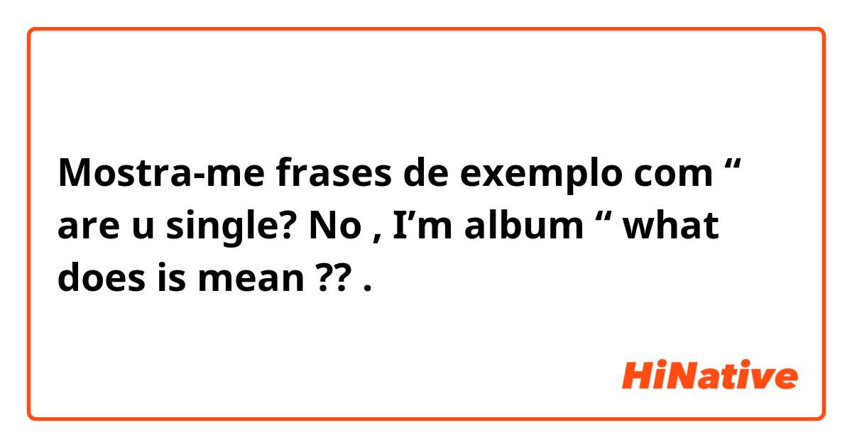 Mostra-me frases de exemplo com “ are u single? No , I’m album “ what does is mean ??.