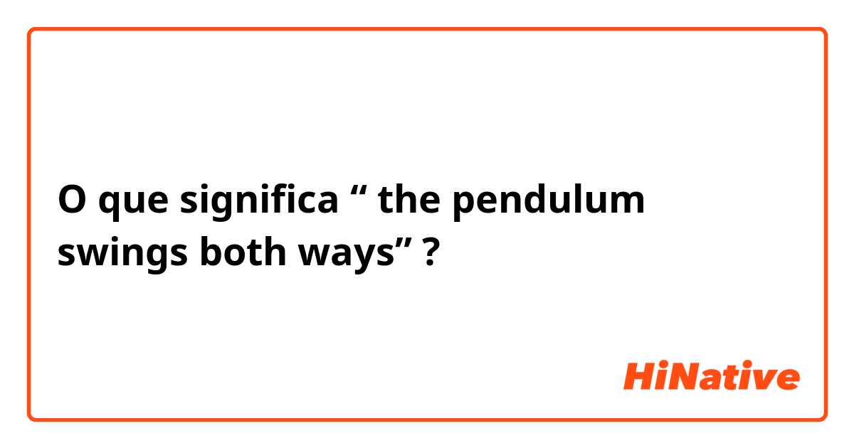 O que significa “ the pendulum swings both ways”?