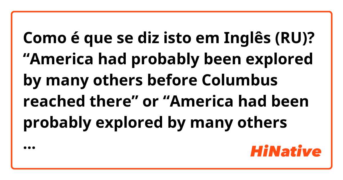 Como é que se diz isto em Inglês (RU)? “America had probably been explored by many others before Columbus reached there” or “America had been probably explored by many others before Columbus reached there”? 