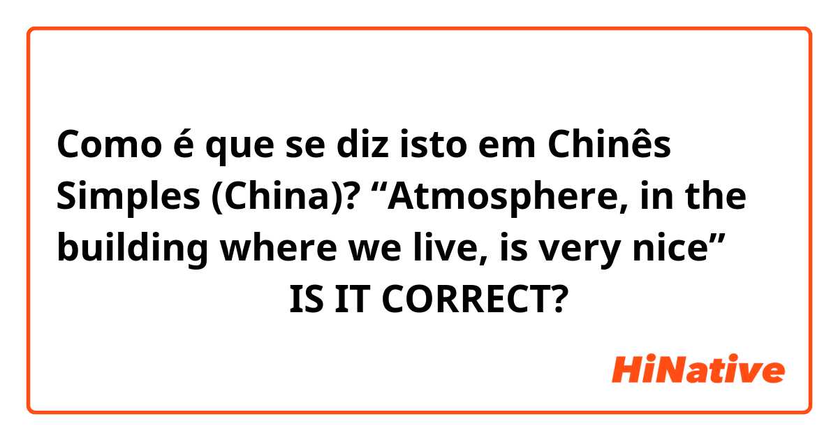 Como é que se diz isto em Chinês Simples (China)? “Atmosphere, in the building where we live, is very nice” （ 我们住的楼 气氛很好）IS IT CORRECT?