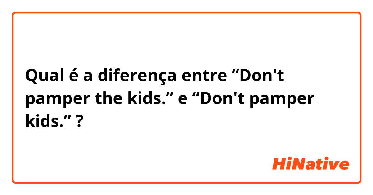 Qual é a diferença entre “Don't pamper the kids.” e “Don't pamper kids.” ?