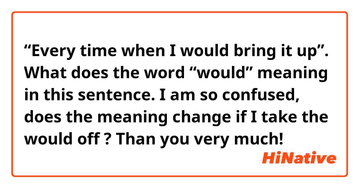 “Every time when I would bring it up”.  What does the word “would” meaning in this sentence. I am so confused, does the meaning change if I take the would off ? Than you very much! 