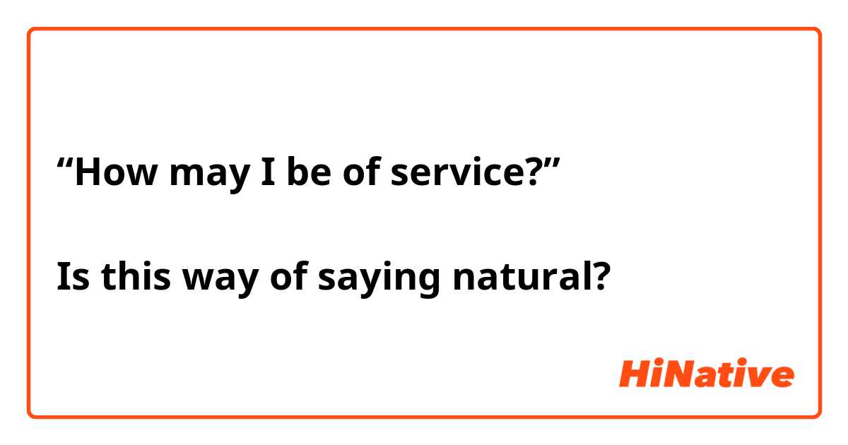 “How may I be of service?”

Is this way of saying natural?