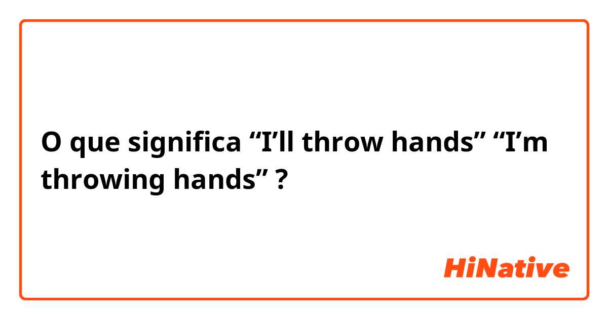 O que significa “I’ll throw hands” “I’m throwing hands” ?