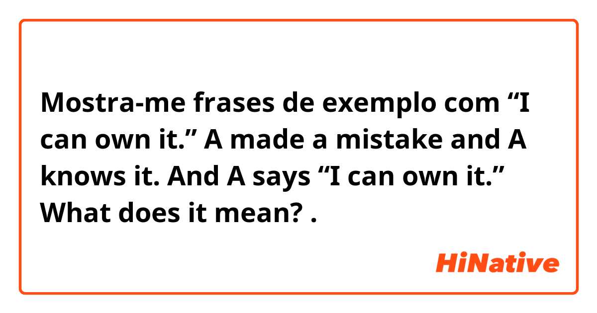 Mostra-me frases de exemplo com “I can own it.”

A made a mistake and A knows it. And A says “I can own it.” What does it mean?.