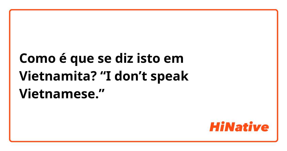 Como é que se diz isto em Vietnamita? “I don’t speak Vietnamese.” 