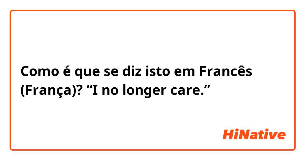 Como é que se diz isto em Francês (França)? “I no longer care.”