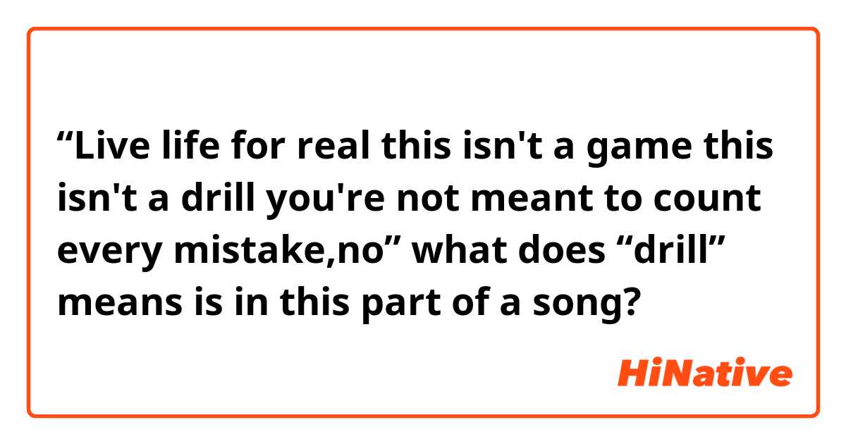 “Live life for real
this isn't a game this isn't a drill
you're not meant to count every mistake,no”

what does “drill” means is in this part of a song?
