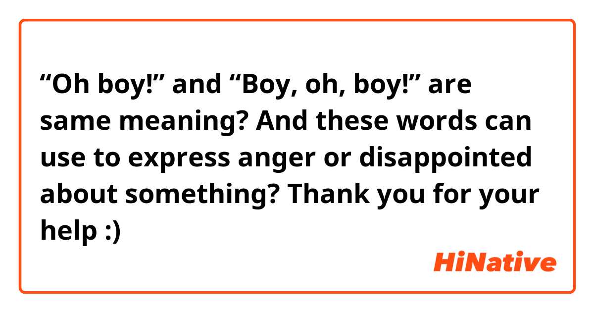 “Oh boy!” and “Boy, oh, boy!” are same meaning? And these words can use to express anger or disappointed about something?

Thank you for your help :)