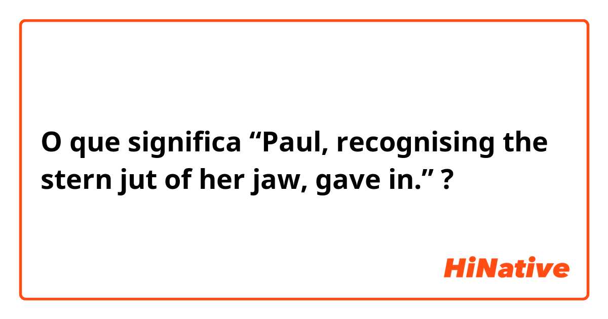 O que significa “Paul, recognising the stern jut of her jaw, gave in.”?