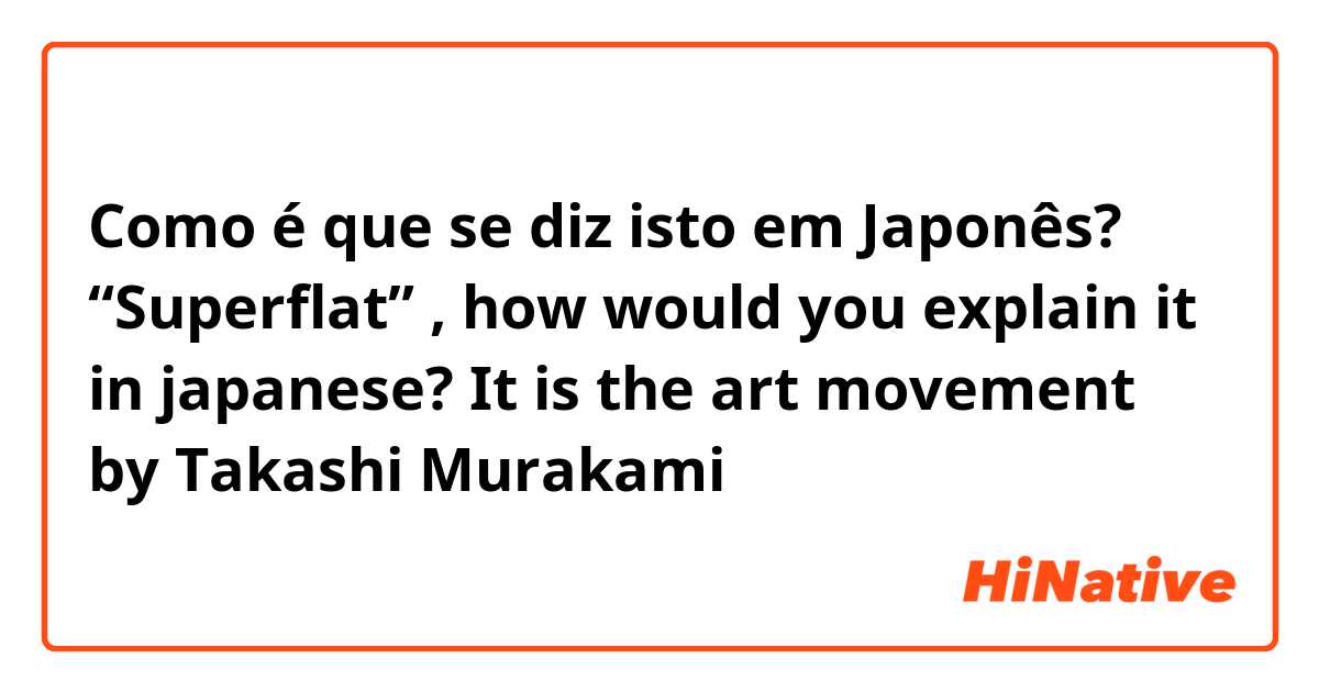 Como é que se diz isto em Japonês? “Superflat” , how would you explain it in japanese? It is the art movement by Takashi Murakami