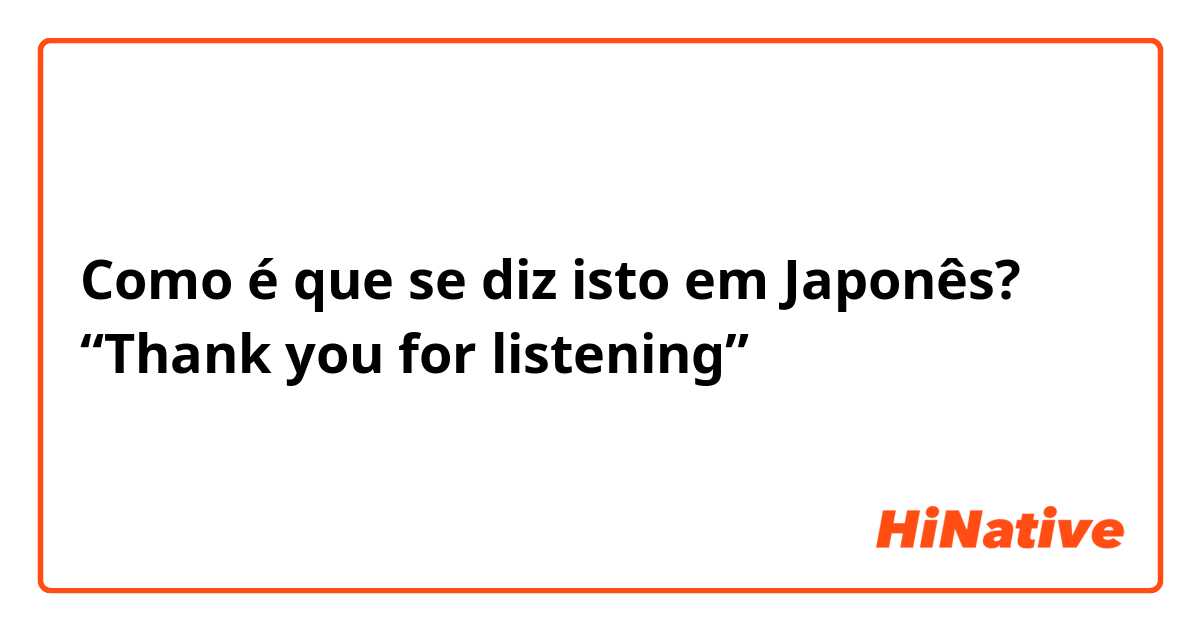 Como é que se diz isto em Japonês? “Thank you for listening”