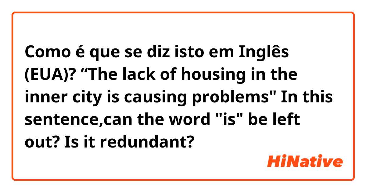 Como é que se diz isto em Inglês (EUA)? “The lack of housing in the inner city is causing problems"       In this sentence,can the word "is" be left out? Is it redundant?