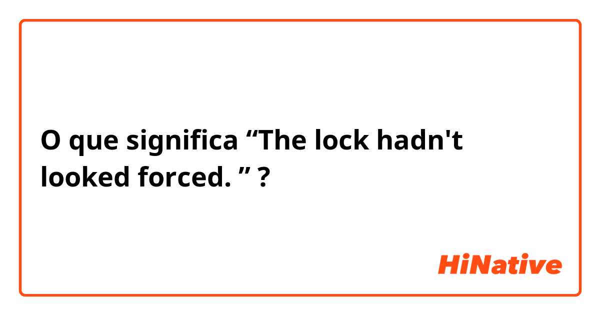 O que significa “The lock hadn't looked forced. ”?