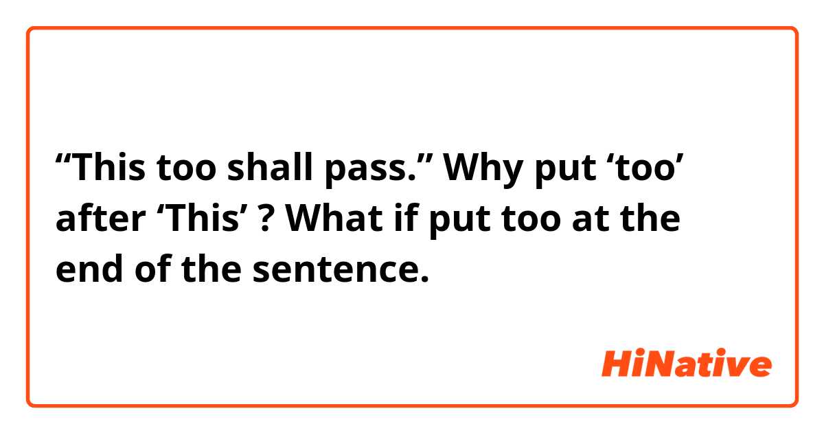 “This too shall pass.”   Why put ‘too’ after ‘This’ ? 
What if put too at the end of the sentence.