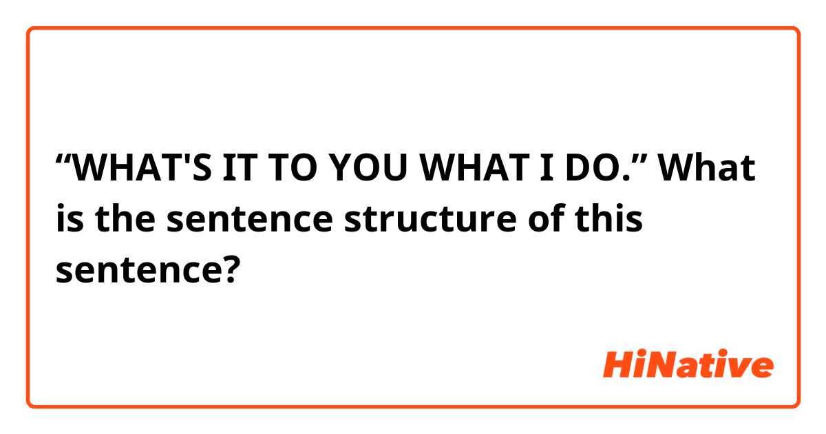 “WHAT'S IT TO YOU WHAT I DO.”

What is the sentence structure of this sentence?