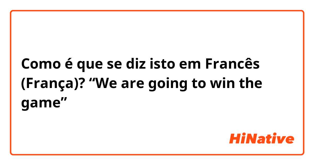Como é que se diz isto em Francês (França)? “We are going to win the game”